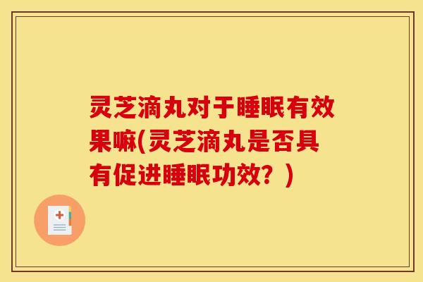 灵芝滴丸对于睡眠有效果嘛(灵芝滴丸是否具有促进睡眠功效?)