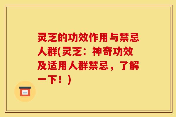 灵芝的功效作用与禁忌人群(灵芝:神奇功效及适用人群禁忌,了解一下!)