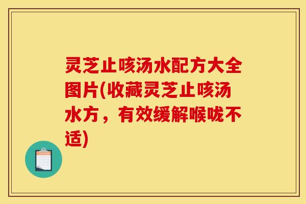 灵芝止咳汤水配方大全图片(收藏灵芝止咳汤水方,有效缓解喉咙不适)