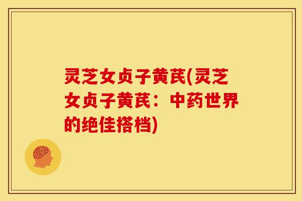 灵芝女贞子黄芪(灵芝女贞子黄芪：中药世界的绝佳搭档)