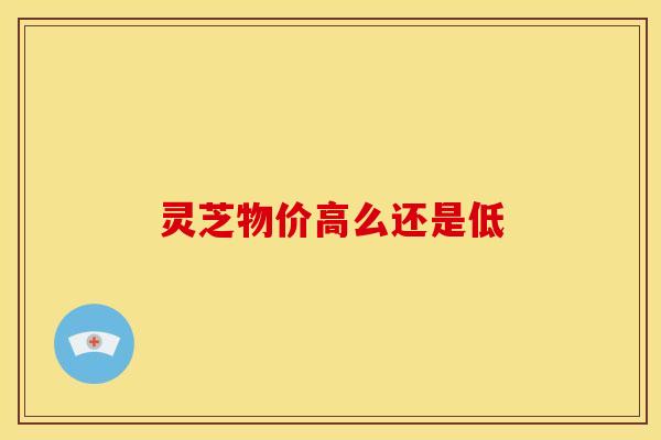 灵芝物价高么还是低