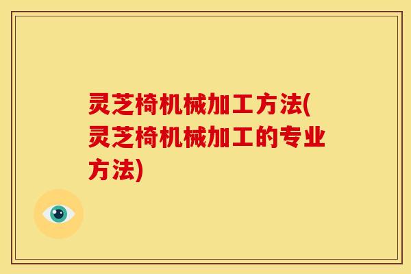 灵芝椅机械加工方法(灵芝椅机械加工的专业方法)