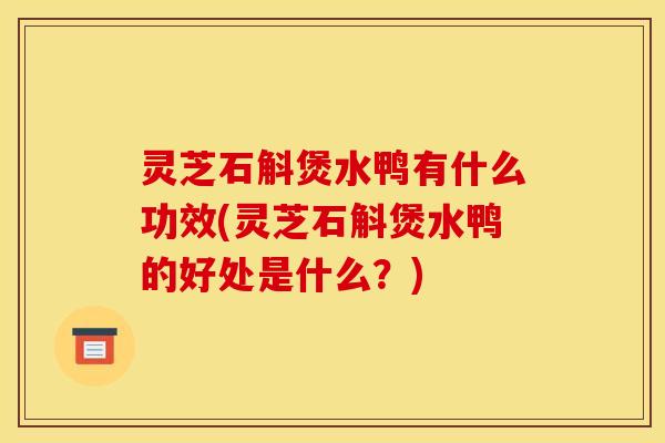 灵芝石斛煲水鸭有什么功效(灵芝石斛煲水鸭的好处是什么？)
