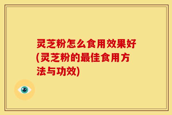 灵芝粉怎么食用效果好(灵芝粉的最佳食用方法与功效)