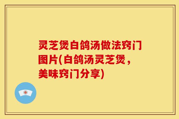 灵芝煲白鸽汤做法窍门图片(白鸽汤灵芝煲,美味窍门分享)
