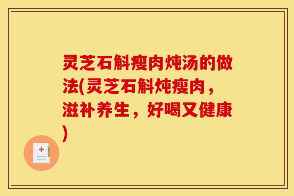 灵芝石斛瘦肉炖汤的做法(灵芝石斛炖瘦肉,滋补养生,好喝又健康)