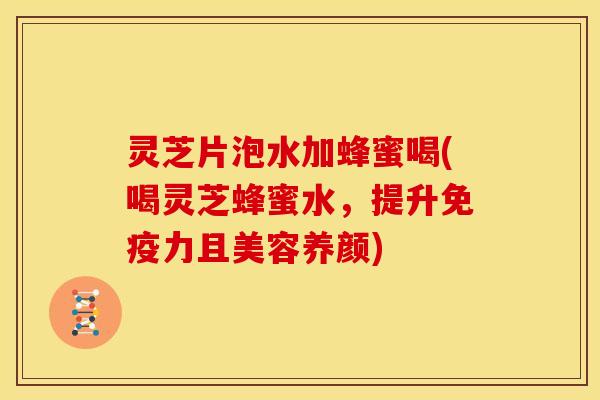 灵芝片泡水加蜂蜜喝(喝灵芝蜂蜜水,提升免疫力且美容养颜)