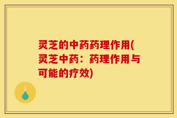 灵芝的中药药理作用(灵芝中药：药理作用与可能的疗效)