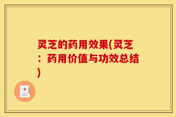 灵芝的药用效果(灵芝:药用价值与功效总结)