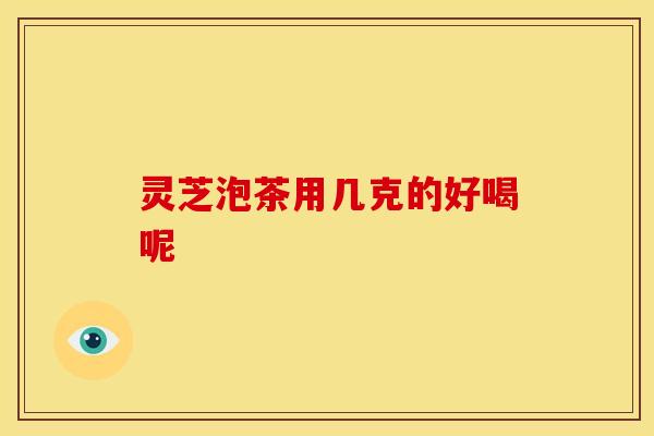 灵芝泡茶用几克的好喝呢