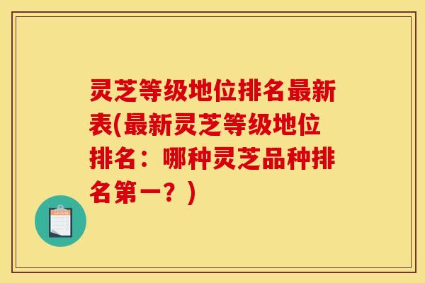 灵芝等级地位排名最新表(最新灵芝等级地位排名:哪种灵芝品种排名第一?)