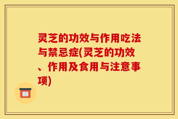 灵芝的功效与作用吃法与禁忌症(灵芝的功效、作用及食用与注意事项)