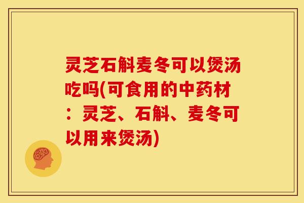 灵芝石斛麦冬可以煲汤吃吗(可食用的中药材:灵芝、石斛、麦冬可以用来煲汤)