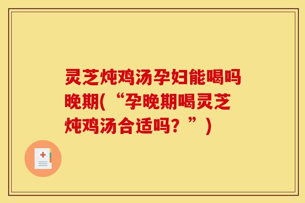 灵芝炖鸡汤孕妇能喝吗晚期(“孕晚期喝灵芝炖鸡汤合适吗?”)