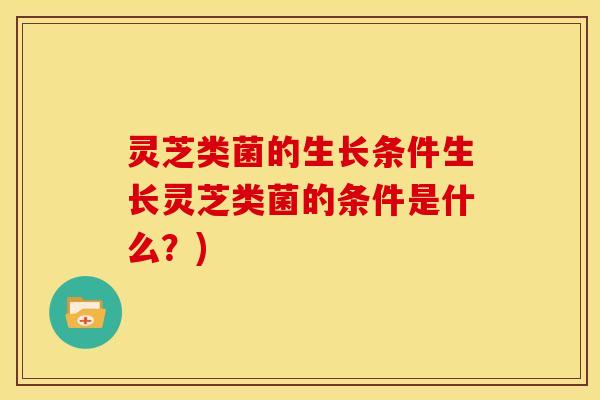 灵芝类菌的生长条件生长灵芝类菌的条件是什么?)