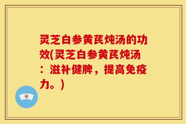 灵芝白参黄芪炖汤的功效(灵芝白参黄芪炖汤:滋补健脾,提高免疫力。)