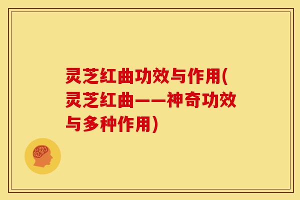 灵芝红曲功效与作用(灵芝红曲——神奇功效与多种作用)