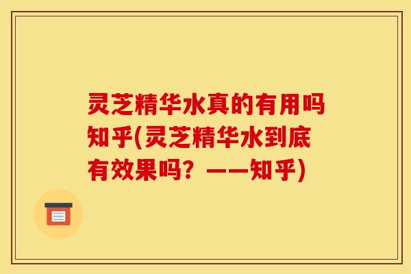 灵芝精华水真的有用吗知乎(灵芝精华水到底有效果吗？——知乎)