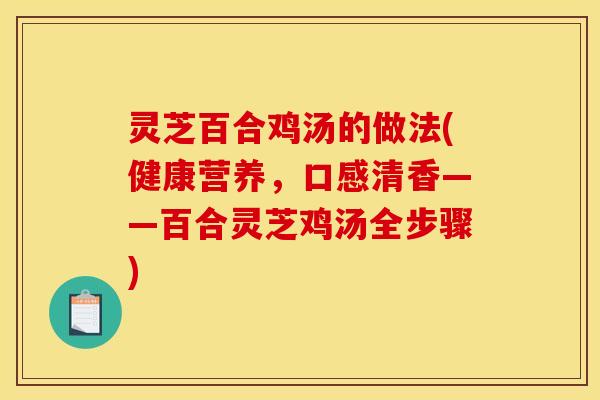 灵芝百合鸡汤的做法(健康营养,口感清香——百合灵芝鸡汤全步骤)