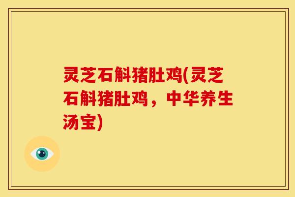 灵芝石斛猪肚鸡(灵芝石斛猪肚鸡,中华养生汤宝)