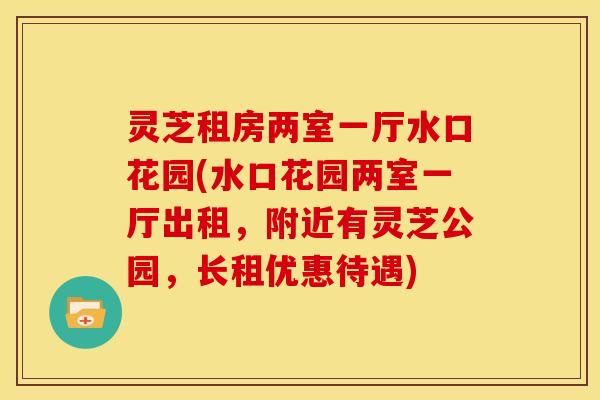 灵芝租房两室一厅水口花园(水口花园两室一厅出租,附近有灵芝公园,长租优惠待遇)