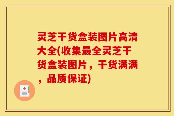 灵芝干货盒装图片高清大全(收集最全灵芝干货盒装图片,干货满满,品质保证)