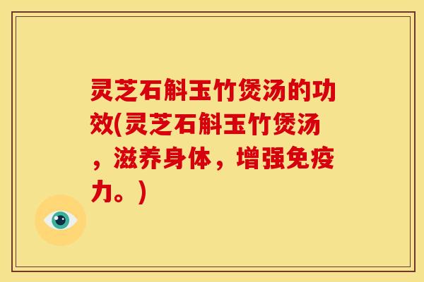 灵芝石斛玉竹煲汤的功效(灵芝石斛玉竹煲汤,滋养身体,增强免疫力。)