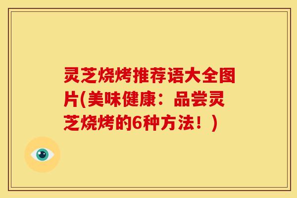 灵芝烧烤推荐语大全图片(美味健康:品尝灵芝烧烤的6种方法!)