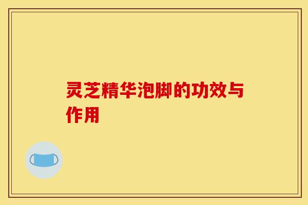 灵芝精华泡脚的功效与作用