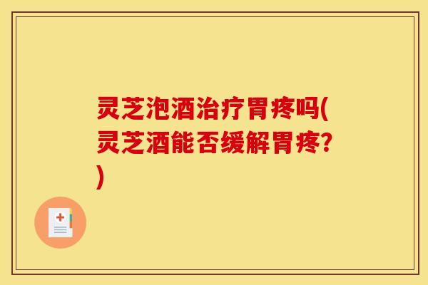 灵芝泡酒治疗胃疼吗(灵芝酒能否缓解胃疼?)
