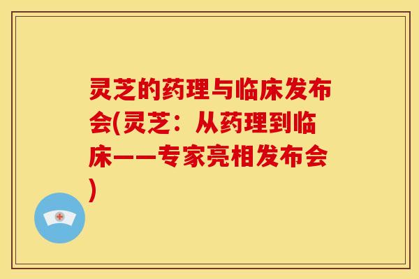 灵芝的药理与临床发布会(灵芝：从药理到临床——专家亮相发布会)