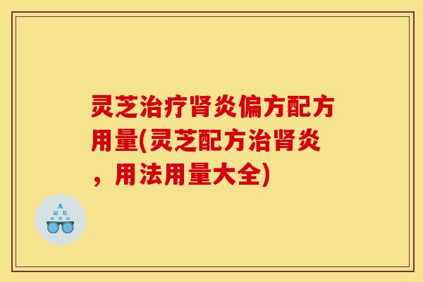 灵芝治疗肾炎偏方配方用量(灵芝配方治肾炎,用法用量大全)