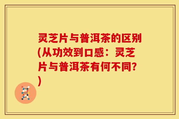 灵芝片与普洱茶的区别(从功效到口感:灵芝片与普洱茶有何不同?)