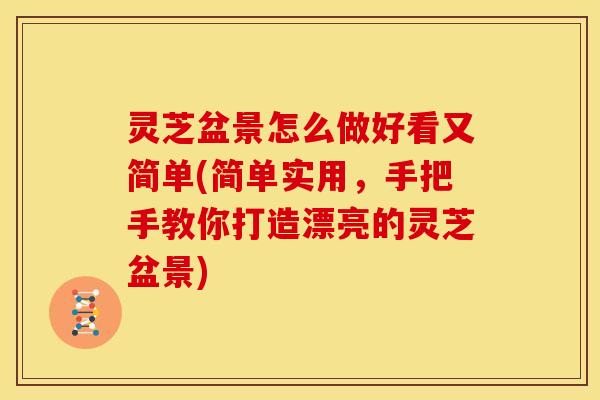 灵芝盆景怎么做好看又简单(简单实用，手把手教你打造漂亮的灵芝盆景)