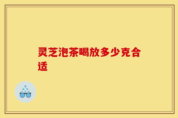 灵芝泡茶喝放多少克合适