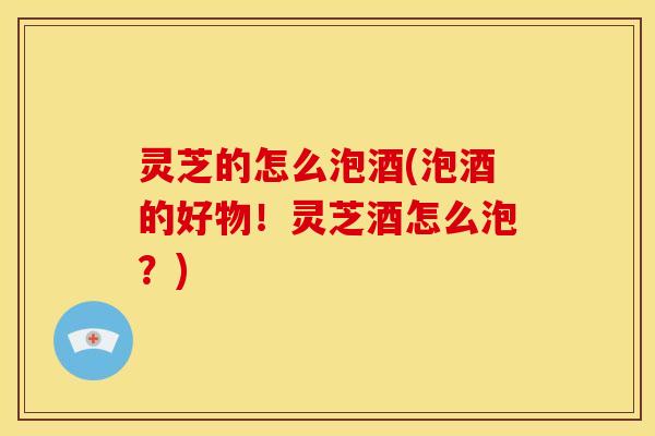 灵芝的怎么泡酒(泡酒的好物！灵芝酒怎么泡？)