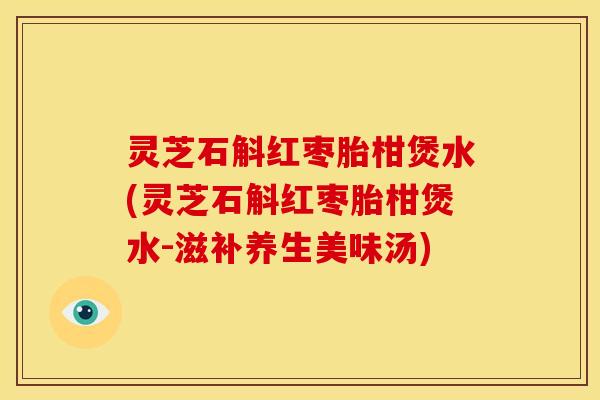 灵芝石斛红枣胎柑煲水(灵芝石斛红枣胎柑煲水-滋补养生美味汤)