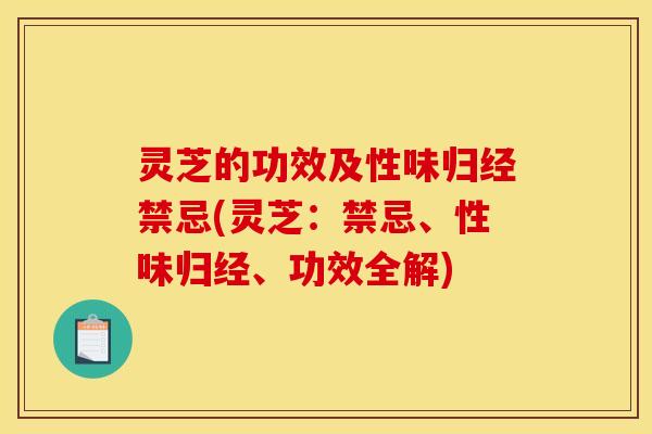 灵芝的功效及性味归经禁忌(灵芝:禁忌、性味归经、功效全解)