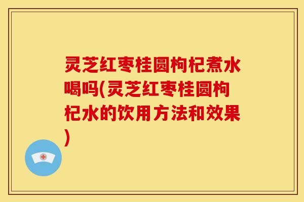灵芝红枣桂圆枸杞煮水喝吗(灵芝红枣桂圆枸杞水的饮用方法和效果)