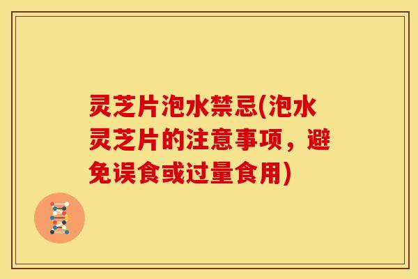 灵芝片泡水禁忌(泡水灵芝片的注意事项,避免误食或过量食用)