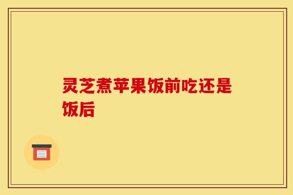 灵芝煮苹果饭前吃还是饭后