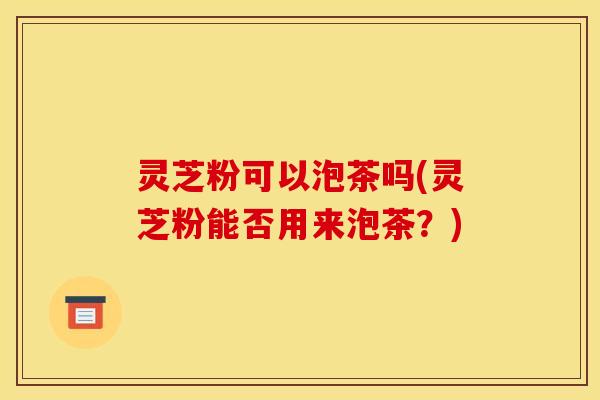 灵芝粉可以泡茶吗(灵芝粉能否用来泡茶?)