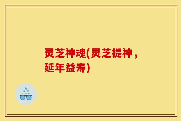 灵芝神魂(灵芝提神，延年益寿)