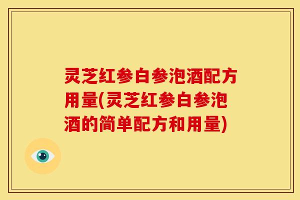 灵芝红参白参泡酒配方用量(灵芝红参白参泡酒的简单配方和用量)