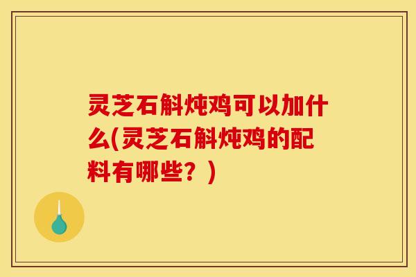 灵芝石斛炖鸡可以加什么(灵芝石斛炖鸡的配料有哪些?)