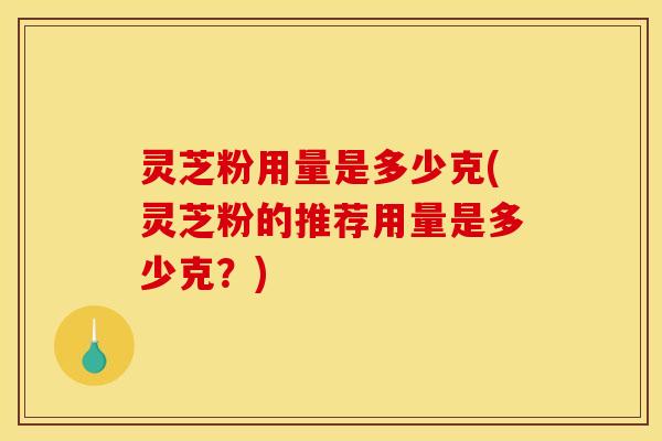 灵芝粉用量是多少克(灵芝粉的推荐用量是多少克?)