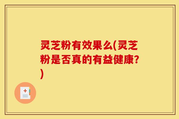 灵芝粉有效果么(灵芝粉是否真的有益健康？)
