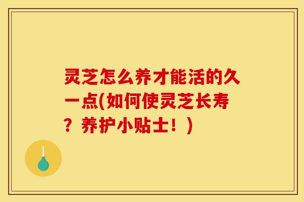 灵芝怎么养才能活的久一点(如何使灵芝长寿?养护小贴士!)