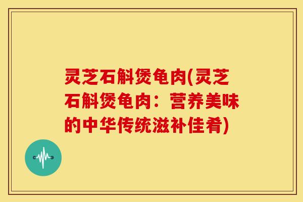 灵芝石斛煲龟肉(灵芝石斛煲龟肉:营养美味的中华传统滋补佳肴)