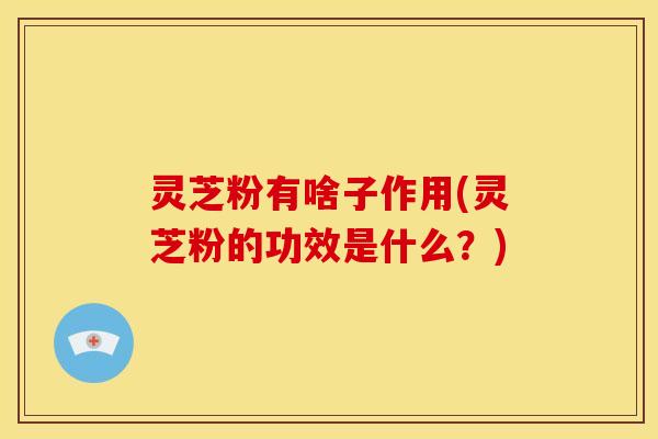 灵芝粉有啥子作用(灵芝粉的功效是什么?)